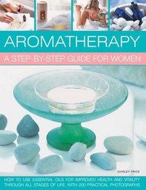 Aromatherapy: A Step-By-Step Guide For Women: How To Use Essential Oils For Improved Health And Vitality Through All Stages Of Life, With 200 Practical Photographs