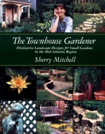 The Townhouse Gardener: Distinctive Landscape Designs for Small Gardens in the Mid-Atlantic Region