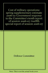 Cost of military operations: spring supplementary estimate 2006-07 Government response to the Committee's tenth report of session 2006-07: twelfth special report of session 2006-07