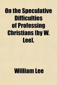 On the Speculative Difficulties of Professing Christians [by W. Lee].