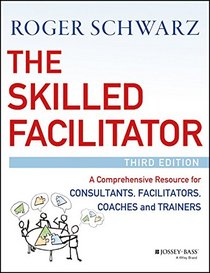 The Skilled Facilitator: A Comprehensive Resource for Consultants, Facilitators, Coaches, and Trainers