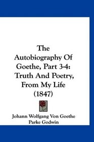 The Autobiography Of Goethe, Part 3-4: Truth And Poetry, From My Life (1847)