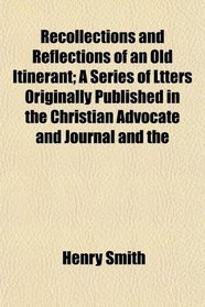 Recollections and Reflections of an Old Itinerant; A Series of Ltters Originally Published in the Christian Advocate and Journal and the
