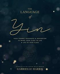 The Language of Yin: Yoga Themes, Sequences and Inspiration to Bring Your Class to Life and Life to Your Class