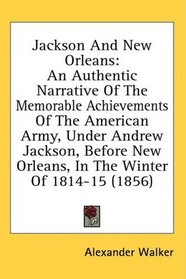 Jackson And New Orleans: An Authentic Narrative Of The Memorable Achievements Of The American Army, Under Andrew Jackson, Before New Orleans, In The Winter Of 1814-15 (1856)