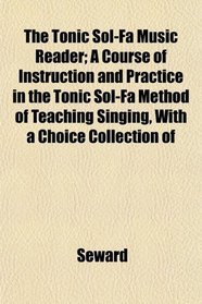 The Tonic Sol-Fa Music Reader; A Course of Instruction and Practice in the Tonic Sol-Fa Method of Teaching Singing, With a Choice Collection of