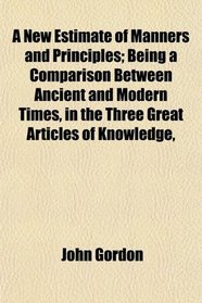 A New Estimate of Manners and Principles; Being a Comparison Between Ancient and Modern Times, in the Three Great Articles of Knowledge,