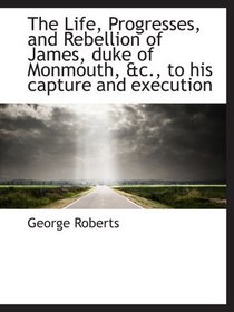 The Life, Progresses, and Rebellion of James, duke of Monmouth, &c., to his capture and execution