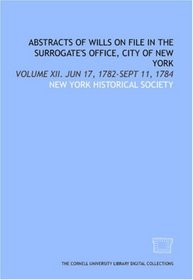 Abstracts of wills on file in the Surrogate's Office, City of New York: Volume XII. Jun 17, 1782-Sept 11, 1784