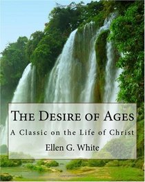 The Desire of Ages: A Classic on the Life of Christ