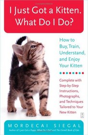 I Just Got a Kitten. What Do I Do?: How to Buy, Train, Understand, and Enjoy Your Kitten