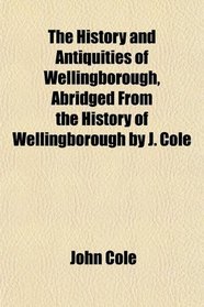 The History and Antiquities of Wellingborough, Abridged From the History of Wellingborough by J. Cole