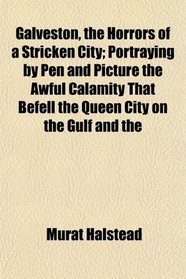 Galveston, the Horrors of a Stricken City; Portraying by Pen and Picture the Awful Calamity That Befell the Queen City on the Gulf and the