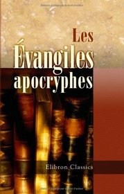 Les vangiles apocryphes: Traduits et annots d'aprs l'dition de J. C. Thilo par Gustave Brunet. Suivis d'une notice sur les principaux livres apocryphes de l'Ancien Testament (French Edition)