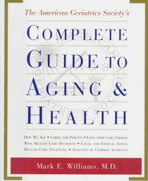 The American Geriatrics Society's Complete Guide to Aging and Health : How We Age*Caring for Parents*Long-Term Care Choices*Wise Health Care Decisions ... th Care Financing*Analysis of Common Ailments