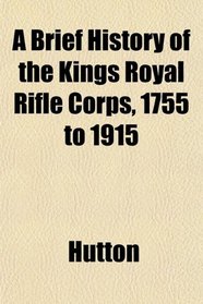 A Brief History of the Kings Royal Rifle Corps, 1755 to 1915