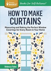 How to Make Curtains: Measuring and Making the Perfect Window Coverings for Every Room in Your Home. A Storey BASICS Title