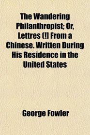 The Wandering Philanthropist; Or, Lettres (!] From a Chinese. Written During His Residence in the United States