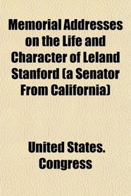 Memorial Addresses on the Life and Character of Leland Stanford, (a Senator From California)