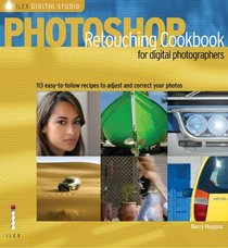 Photoshop Retouching Cookbook for Digital Photographers: 113 Easy-to-follow Recipes to Adjust and Correct Your Photos (Ilex Digital Studio)