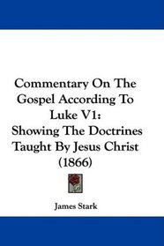 Commentary On The Gospel According To Luke V1: Showing The Doctrines Taught By Jesus Christ (1866)