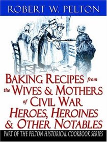 Baking Recipes from the Wives & Mothers of Civil War Heroes, Heroines & Other Notables: Authentic Baking Recipes of, and Trivia About, Men and Women Involved in the War Between the States