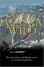 Flying the Alaska Wild: The Adventures and Misadventures of an Alaska Bush Pilot