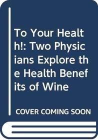 To Your Health!: Two Physicians Explore the Health Benefits of Wine