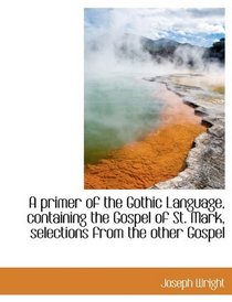 A primer of the Gothic Language, containing the Gospel of St. Mark, selections from the other Gospel