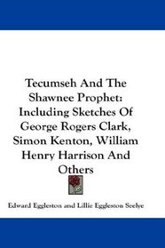Tecumseh And The Shawnee Prophet: Including Sketches Of George Rogers Clark, Simon Kenton, William Henry Harrison And Others