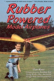 Rubber Powered Model Airplanes: Comprehensive Building and Flying Basics Plus Advanced Design-Your -Own Instruction