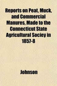 Reports on Peat, Muck, and Commercial Manures, Made to the Connecticut State Agricultural Sociey in 1857-8