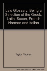 Law Glossary: Being a Selection of the Greek, Latin, Saxon, French Norman and Italian