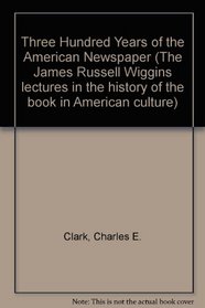 Three Hundred Years of the American Newspaper (The James Russell Wiggins lectures in the history of the book in American culture)