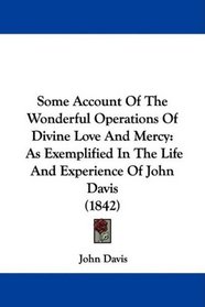 Some Account Of The Wonderful Operations Of Divine Love And Mercy: As Exemplified In The Life And Experience Of John Davis (1842)