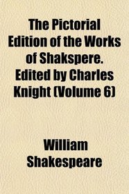 The Pictorial Edition of the Works of Shakspere. Edited by Charles Knight (Volume 6)