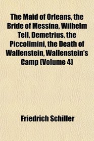 The Maid of Orleans, the Bride of Messina, Wilhelm Tell, Demetrius, the Piccolimini, the Death of Wallenstein, Wallenstein's Camp (Volume 4)