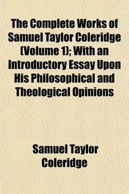The Complete Works of Samuel Taylor Coleridge (Volume 1); With an Introductory Essay Upon His Philosophical and Theological Opinions