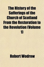 The History of the Sufferings of the Church of Scotland From the Restoration to the Revolution (Volume 1)