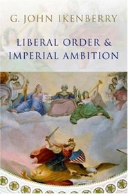 Liberal Order and Imperial Ambition: Essays on American Power and International Order