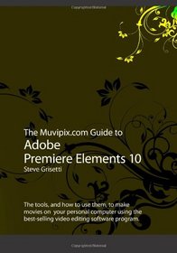 The Muvipix.com Guide to Adobe Premiere Elements 10: The tools, and how to use them, to make movies on  your personal computer using the best-selling video editing software program.