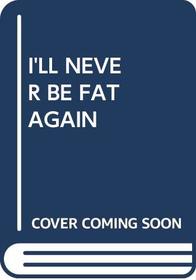 I'LL NEVER BE FAT AGAIN