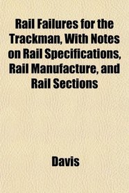Rail Failures for the Trackman, With Notes on Rail Specifications, Rail Manufacture, and Rail Sections