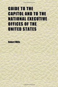Guide to the Capitol and to the National Executive Offices of the United States