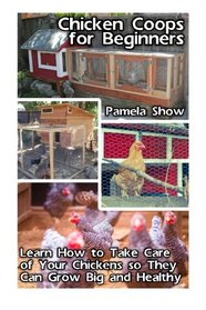 Chicken Coops for Beginners:Learn How to Take Care of Your Chickens soThey Can Grow Big and Healthy: (Breeds Guide, Chicken Tractors & Coops, ... how to become absolutely self-sufficient)