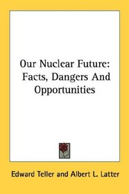 Our Nuclear Future: Facts, Dangers And Opportunities
