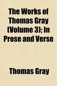 The Works of Thomas Gray (Volume 3); In Prose and Verse