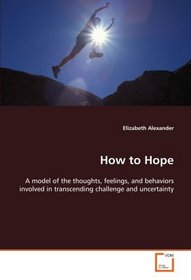 How to Hope: A model of the thoughts, feelings, and behaviors  involved in transcending challenge and uncertainty