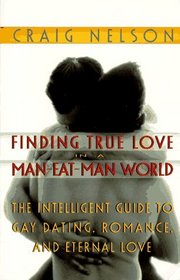 Finding True Love in a Man-Eat-Man World : The Intelligent Guide to Gay Dating, Sex. Romance, and Eternal Love