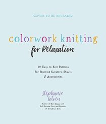 Colorwork Knitting for Relaxation: 20 Easy-to-Knit Patterns for Stunning Sweaters, Shawls & Accessories